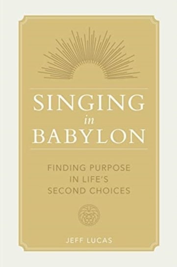 Singing in Babylon: Finding Purpose in Lifes Second Choices Jeff Lucas