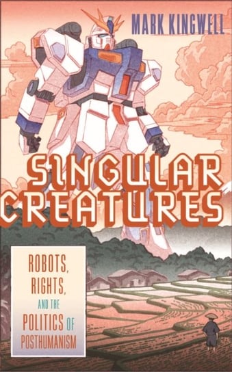 Singular Creatures: Robots, Rights, and the Politics of Posthumanism Mark Kingwell