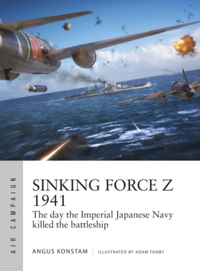 Sinking Force Z 1941: The day the Imperial Japanese Navy killed the battleship Konstam Angus