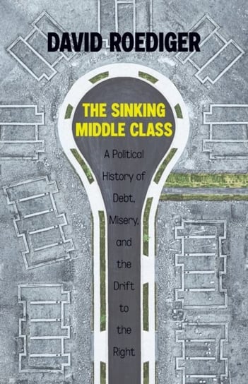 Sinking Middle Class: A Political History of Debt, Misery, and the Drift to the Right Roediger David