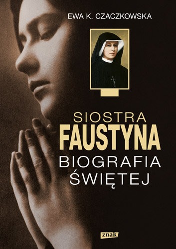 Siostra Faustyna. Biografia świętej Czaczkowska Ewa K.