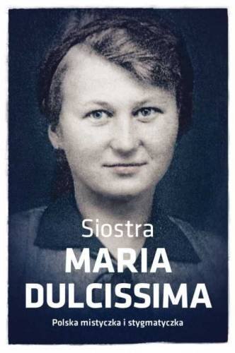Siostra Maria Dulcissima. Polska mistyczka i stygmatyczka Mazur Dorota