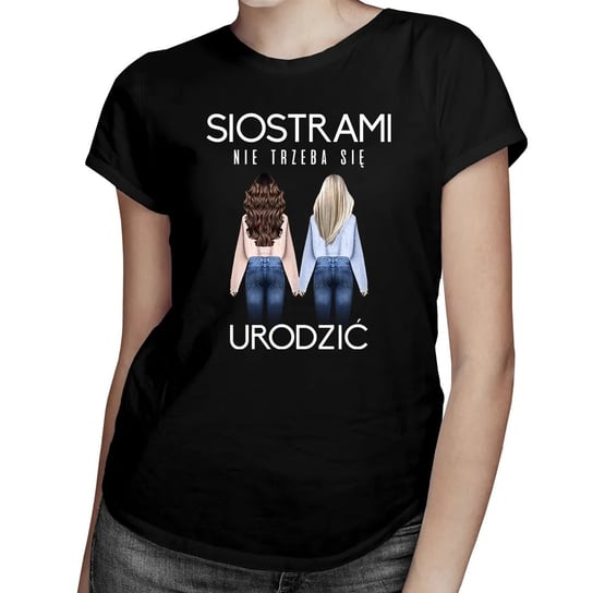 Siostrami nie trzeba się urodzić - damska koszulka z nadrukiem Koszulkowy
