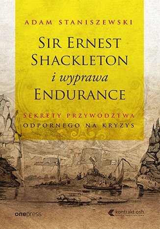 Sir Ernest Shackleton i wyprawa Endurance. Sekrety przywództwa odpornego na kryzys Staniszewski Adam