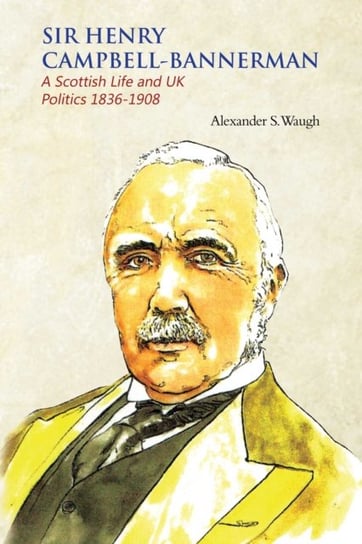 Sir Henry Campbell-Bannerman - A Scottish Life and UK Politics 1836-1908 Alexander S. Waugh