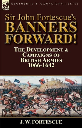 Sir John Fortescue's Banners Forward!-The Development & Campaigns of British Armies 1066-1642 Fortescue J. W.