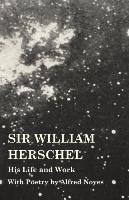 Sir William Herschel - His Life and Work - With Poetry by Alfred Noyes Holden Edward S.