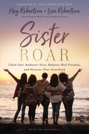 Sister Roar: Claim Your Authentic Voice, Embrace Real Freedom, and Discover True Sisterhood Robertson Kay, Lisa N. Robertson