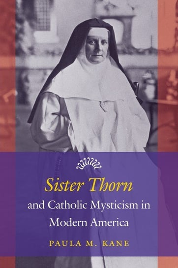 Sister Thorn and Catholic Mysticism in Modern America Kane Paula M.