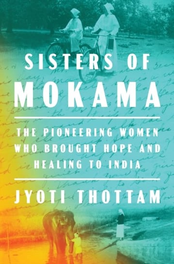 Sisters Of Mokama: The Pioneering Women Who Brought Hope and Healing to India Jyoti Thottam