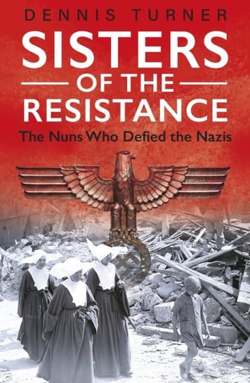 Sisters of the Resistance: The Nuns Who Defied the Nazis Dennis J. Turner