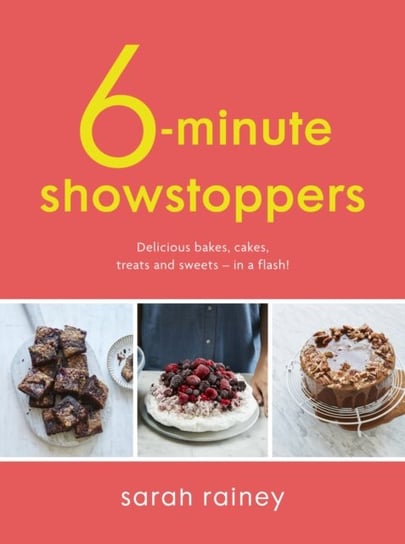 Six-Minute Showstoppers. Delicious bakes, cakes, treats and sweets - in a flash! Rainey Sarah