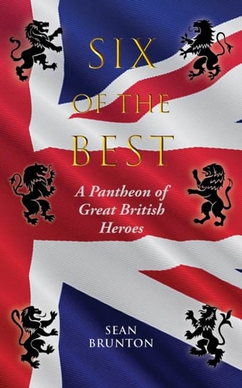 Six of the Best: A Pantheon of Great British Heroes Sean Brunton