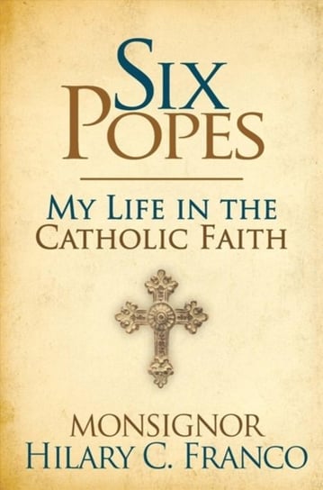 Six Popes. A Son of the Church Remembers Monsignor Hilary C. Franco
