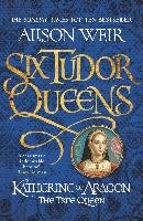 Six Tudor Queens 1. Katherine of Aragon, The True Queen Weir Alison