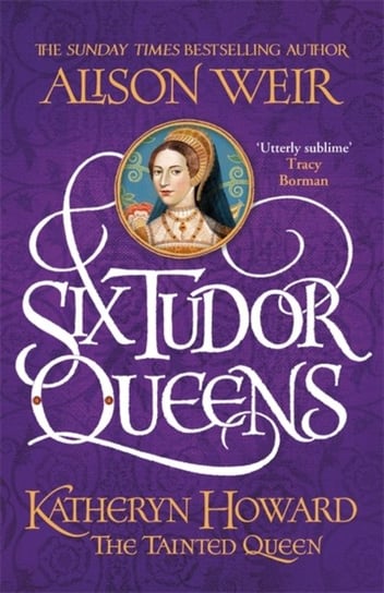 Six Tudor Queens: Katheryn Howard, The Tainted Queen Weir Alison