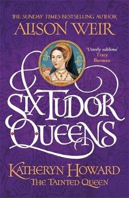 Six Tudor Queens: Katheryn Howard, The Tainted Queen: Six Tudor Queens 5 Weir Alison