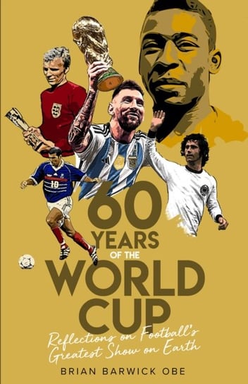 Sixty Years of the World Cup: Reflections on Football's Greatest Show on Earth Brian Barwick