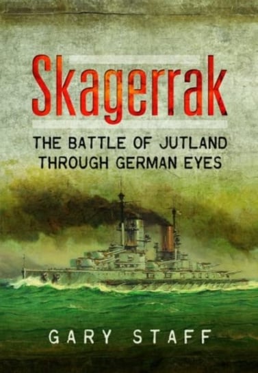 Skagerrak: The Battle of Jutland Through German Eyes Gary Staff