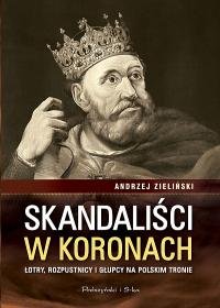 Skandaliści w koronach. Łotry, rozpustnicy i głupcy na polskim tronie Zieliński Andrzej