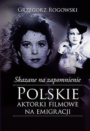 Skazane na zapomnienie. Polskie aktorki filmowe na emigracji Rogowski Grzegorz