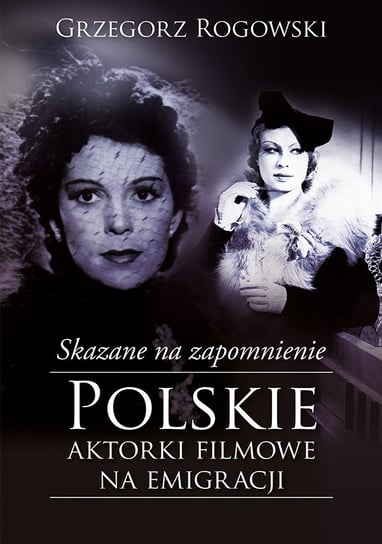 Skazane na zapomnienie. Polskie aktorki filmowe na emigracji Rogowski Grzegorz, Pieńkowski Michał
