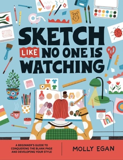 Sketch Like No One is Watching: A beginner's guide to conquering the blank page Molly Egan