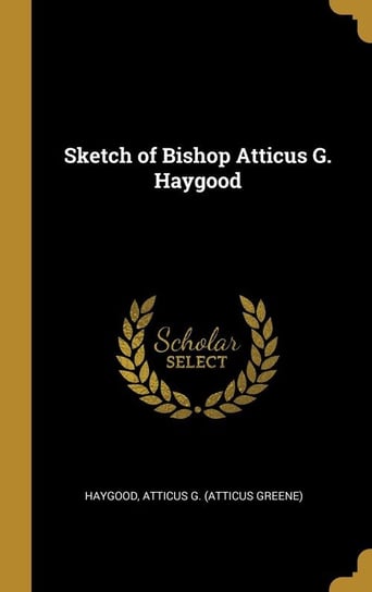 Sketch of Bishop Atticus G. Haygood Atticus G. (Atticus Greene) Haygood