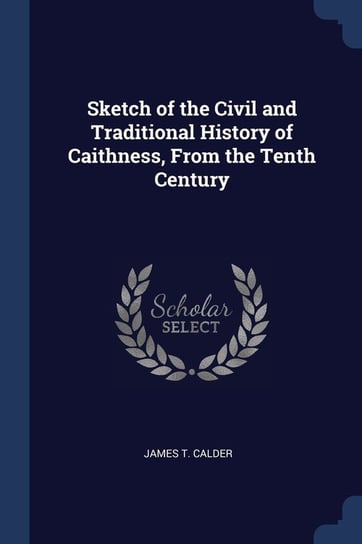 Sketch of the Civil and Traditional History of Caithness, from the Tenth Century James T. Calder