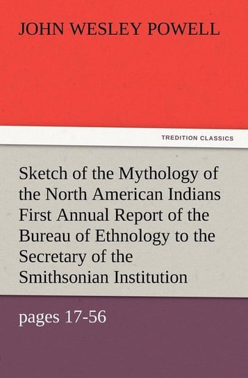 Sketch of the Mythology of the North American Indians First Annual Report of the Bureau of Ethnology to the Secretary of the Smithsonian Institution, Powell John Wesley