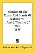Sketches of the Coasts and Islands of Scotland V1: And of the Isle of Man (1836) Teignmouth Charles John Shore