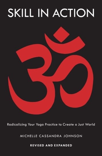 Skill in Action. Radicalizing Your Yoga Practice to Create a Just World Michelle Cassandra Johnson
