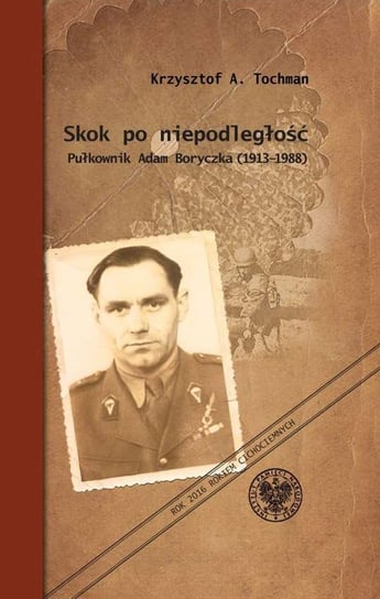 Skok po niepodległość. Pułkownik Adam Boryczka 1913-1988 Tochman Krzysztof A.