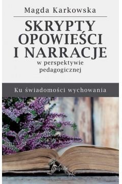 Skrypty opowieści i narracje w perspektywie pedagogicznej. Ku świadomości wychowania Karkowska Magda