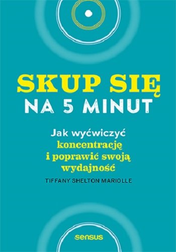 Skup się na 5 minut! Jak wyćwiczyć koncentrację i poprawić swoją wydajność Shelton Mariolle Tiffany