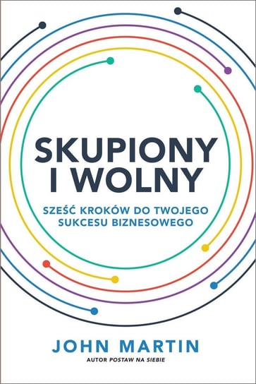 Skupiony i wolny. Sześć kroków do twojego sukcesu biznesowego John Martin