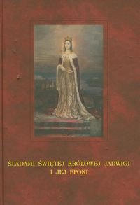 Śladami świętej krolowej Jadwigi i jej epoki Opracowanie zbiorowe