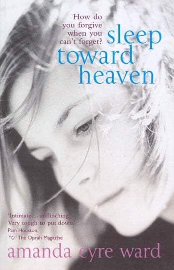 Sleep Toward Heaven: How do you forgive when you cant forget? Amanda Eyre Ward