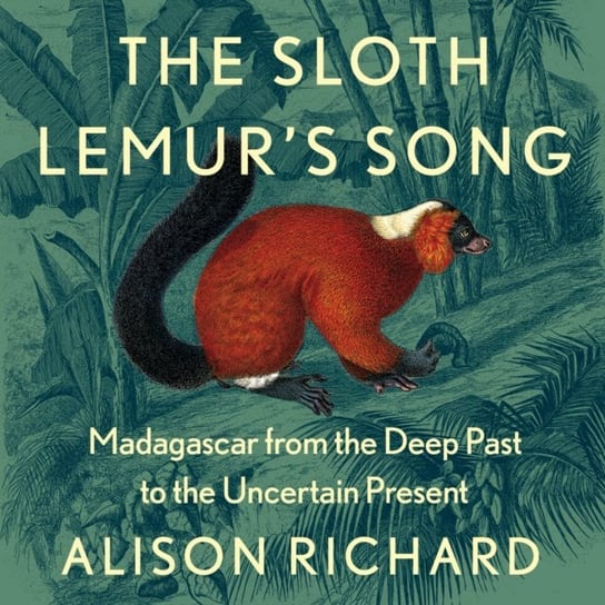 Sloth Lemur's Song: Madagascar from the Deep Past to the Uncertain Present Alison Richard
