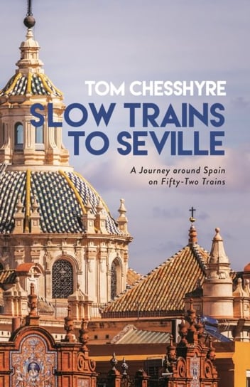 Slow Trains Around Spain: A 3,000-Mile Adventure on 52 Rides Tom Chesshyre