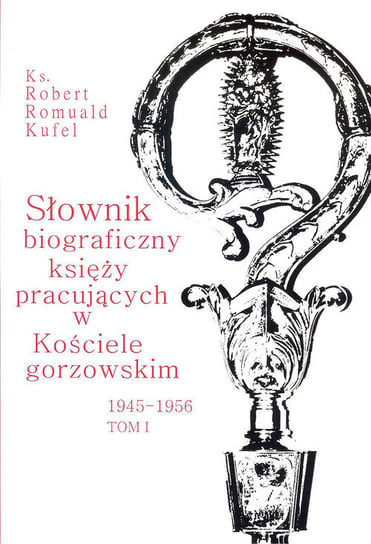 Słownik biograficzny księży pracujących w kościele Gorzowskim 1945 - 1956. Tom 1 Kufel Robert Romuald