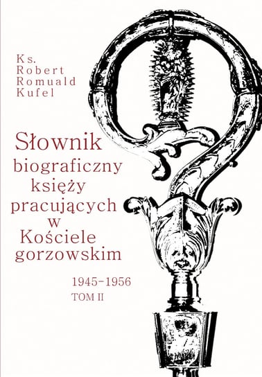 Słownik biograficzny księży pracujących w Kościele Gorzowskim 1945-1956. Tom 2 Kufel Robert Romuald