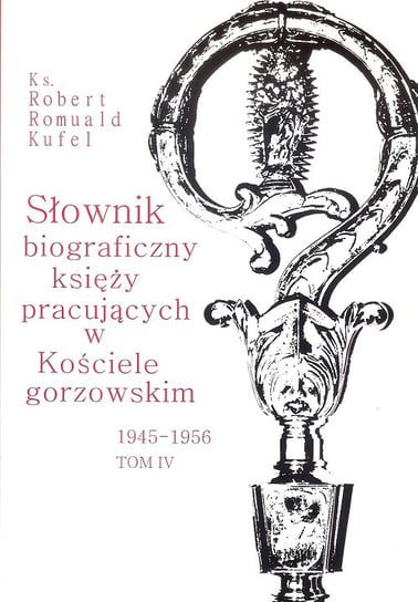 Słownik biograficzny księży pracujących w Kościele gorzowskim 1945-1956. Tom 4 Kufel Robert Romuald