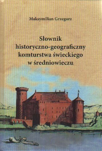 Słownik historyczno-geograficzny komturstwa świeckiego w średniowieczu Grzegorz Maksymilian