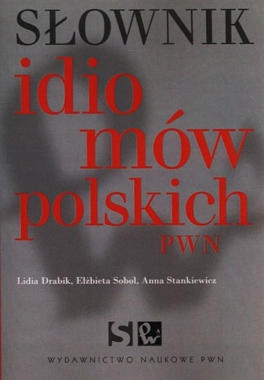 Słownik idiomów polskich PWN Drabik Lidia, Sobol Elżbieta, Stankiewicz Anna