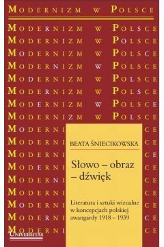 Słowo-obraz-dźwięk. Literatura i sztuki wizualne w koncepcjach polskiej awangardy 1918-1939 Śniecikowska Beata