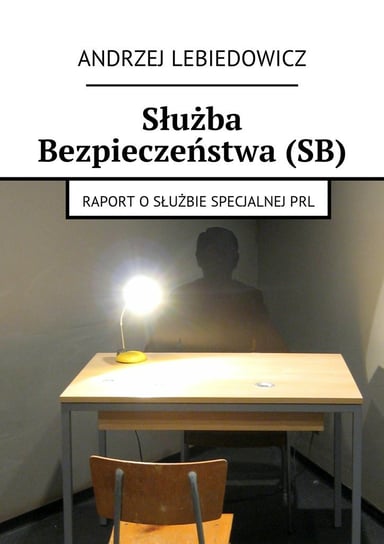 Służba Bezpieczeństwa SB. Raport o służbach specjalnych PRL Lebiedowicz Andrzej