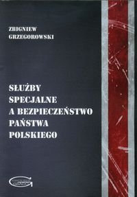 Służby specjalne a bezpieczeństwo państwa polskiego Grzegorowski Zbigniew