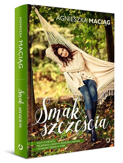 Smak szczęścia, czyli o dietach, pielęgnacji urody w zgodzie z naturą i szukaniu piękna w sobie Maciąg Agnieszka