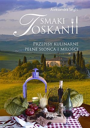 Smaki Toskanii. Przepisy kulinarne pełne słońca i miłości Seghi Aleksandra